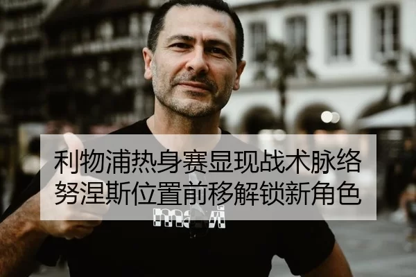 利物浦热身赛显现战术脉络 努涅斯位置前移解锁新角色
